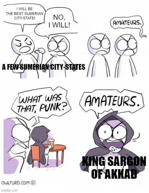 The First Empire | I WILL BE THE BEST SUMERIAN CITY-STATE! NO, I WILL! A FEW SUMERIAN CITY-STATES; KING SARGON OF AKKAD | image tagged in amateurs | made w/ Imgflip meme maker