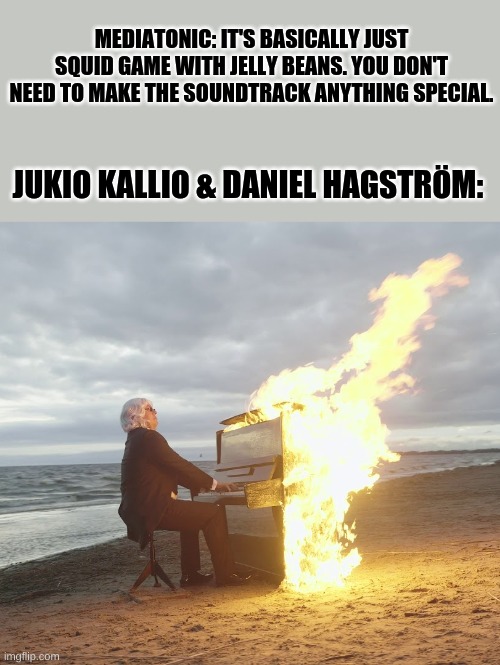 Fall Guys soundtrack meme | MEDIATONIC: IT'S BASICALLY JUST SQUID GAME WITH JELLY BEANS. YOU DON'T NEED TO MAKE THE SOUNDTRACK ANYTHING SPECIAL. JUKIO KALLIO & DANIEL HAGSTRÖM: | image tagged in flaming piano,fall guys | made w/ Imgflip meme maker