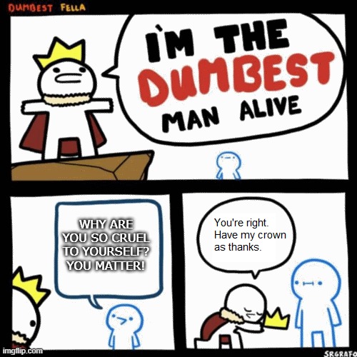 Dumbest Man Alive... Or Not | WHY ARE YOU SO CRUEL TO YOURSELF? YOU MATTER! | image tagged in i'm the dumbest man alive,dumb,stupid,alternate ending,wholesome,wait a second this is wholesome content | made w/ Imgflip meme maker