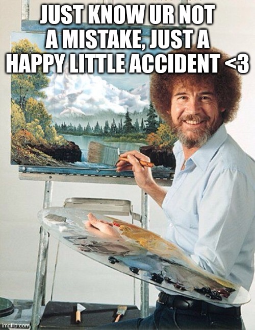 yuh | JUST KNOW UR NOT A MISTAKE, JUST A HAPPY LITTLE ACCIDENT <3 | image tagged in bob ross meme | made w/ Imgflip meme maker