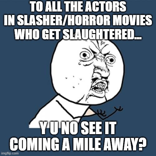 The Audience sees The Impending Death Before The Opening Credits | TO ALL THE ACTORS IN SLASHER/HORROR MOVIES WHO GET SLAUGHTERED... Y U NO SEE IT COMING A MILE AWAY? | image tagged in memes,y u no,movies,horror movies,bad movies,cinema | made w/ Imgflip meme maker
