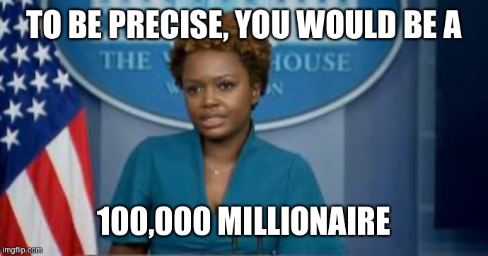 Deputy Secretary Karine Jean-Pierre | TO BE PRECISE, YOU WOULD BE A 100,000 MILLIONAIRE | image tagged in deputy secretary karine jean-pierre | made w/ Imgflip meme maker