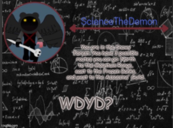 Science's template for scientists | You are in the Snowy Forest. You have 3 possible routes you can go: North to the Mountain Range, east to the Frozen Banks, and west to the Assassins' Guild. WDYD? | image tagged in science's template for scientists | made w/ Imgflip meme maker
