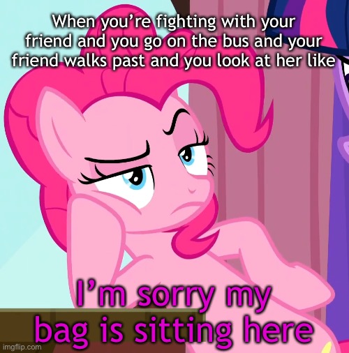 This literally just happened | When you’re fighting with your friend and you go on the bus and your friend walks past and you look at her like; I’m sorry my bag is sitting here | image tagged in confessive pinkie pie mlp,memes,funny | made w/ Imgflip meme maker