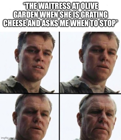 Waitress At Olive Garden | *THE WAITRESS AT OLIVE GARDEN WHEN SHE IS GRATING CHEESE AND ASKS ME WHEN TO STOP* | image tagged in turning old,olive garden,grating cheese,waitress,taking forever | made w/ Imgflip meme maker