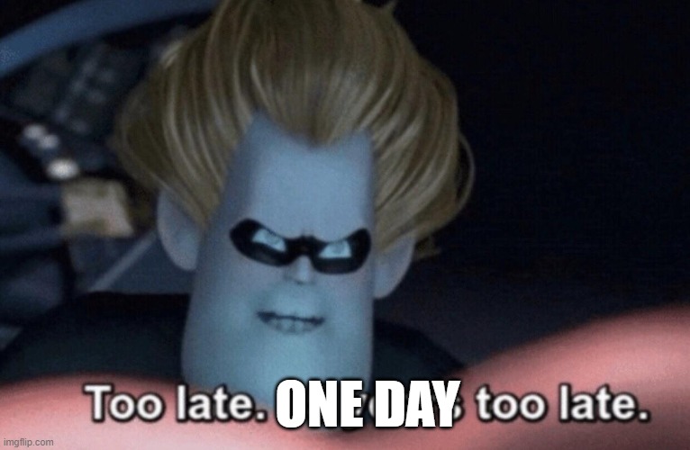 Too Late | ONE DAY | image tagged in too late | made w/ Imgflip meme maker