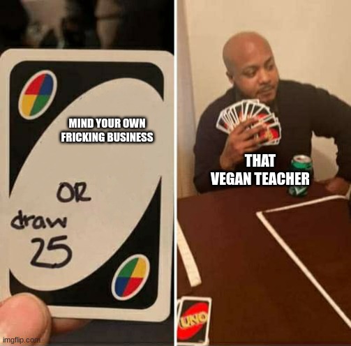 Seriously,someone ban her from fricking Youtube | MIND YOUR OWN FRICKING BUSINESS; THAT VEGAN TEACHER | image tagged in uno or draw 25,that vegan teacher | made w/ Imgflip meme maker