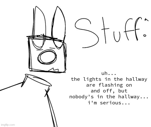 stuff. by null. | uh...
the lights in the hallway are flashing on and off, but nobody's in the hallway...
i'm serious... | image tagged in stuff by null | made w/ Imgflip meme maker