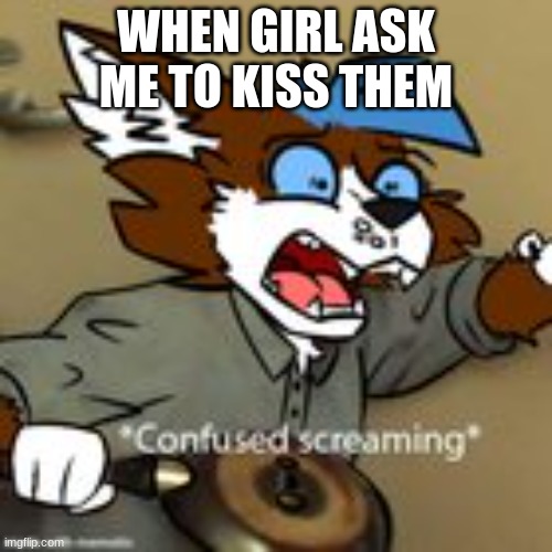 me be like | WHEN GIRL ASK ME TO KISS THEM | image tagged in confused screaming | made w/ Imgflip meme maker