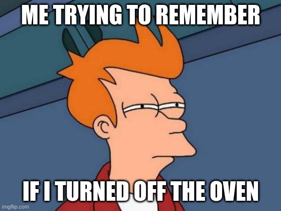 my house is on fire ????? | ME TRYING TO REMEMBER; IF I TURNED OFF THE OVEN | image tagged in memes,futurama fry | made w/ Imgflip meme maker