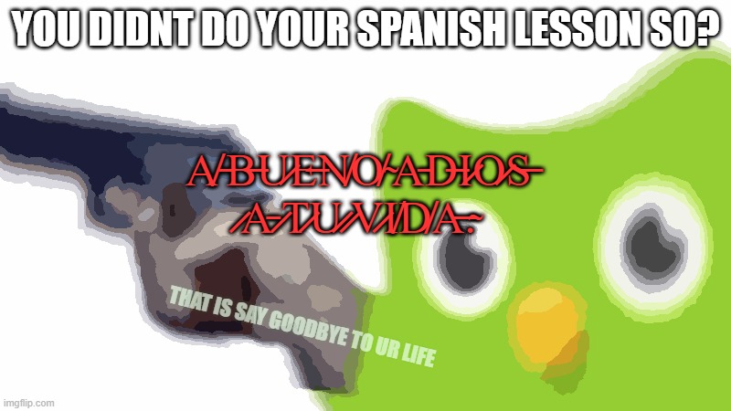 w̸h̵a̸t̴ ̴h̸a̶p̷p̷e̸n̵s̴ ̸i̸f̴ ̸y̴o̸u̶ ̶d̶o̵n̷t̷ ̷d̷o̴ ̴y̷o̸u̶r̴ ̵s̷p̵a̸n̶i̶s̵h̸ ̴l̸e̷s̵s̷o̵n̸ | YOU DIDNT DO YOUR SPANISH LESSON SO? A̸ ̵B̶U̷E̶N̸O̸ ̴A̵D̶I̷O̷S̶ ̷A̵ ̷T̷U̷ ̷V̷I̸D̸A̶.̴; THAT IS SAY GOODBYE TO UR LIFE | image tagged in duolingo gun,duolingo memes,duolingo bird,duolingo bored,dont forget about your spanish lesson | made w/ Imgflip meme maker