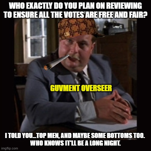 Indiana Jones Top Men | WHO EXACTLY DO YOU PLAN ON REVIEWING TO ENSURE ALL THE VOTES ARE FREE AND FAIR? GUVMENT OVERSEER; I TOLD YOU...TOP MEN, AND MAYBE SOME BOTTOMS TOO. 
WHO KNOWS IT'LL BE A LONG NIGHT. | image tagged in indiana jones top men | made w/ Imgflip meme maker