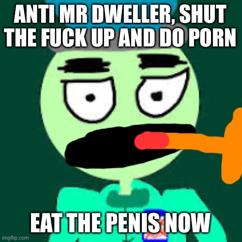 Sex With Anti Mr Dweller | ANTI MR DWELLER, SHUT THE FUCK UP AND DO PORN; EAT THE PENIS NOW | image tagged in anti mr dweller | made w/ Imgflip meme maker