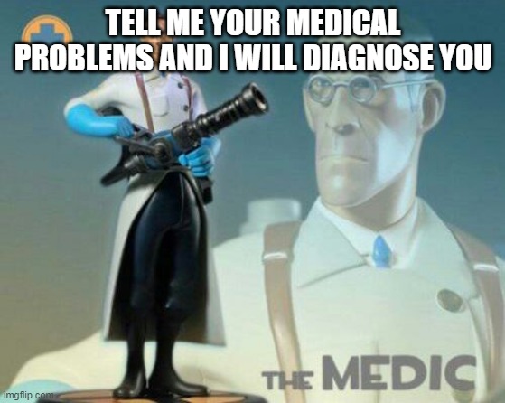 The medic tf2 | TELL ME YOUR MEDICAL PROBLEMS AND I WILL DIAGNOSE YOU | image tagged in the medic tf2 | made w/ Imgflip meme maker