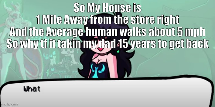 the numbers dont add up smh | So My House is
1 Mile Away from the store right
And the Average human walks about 5 mph
So why tf it takin my dad 15 years to get back | image tagged in retro gf what | made w/ Imgflip meme maker