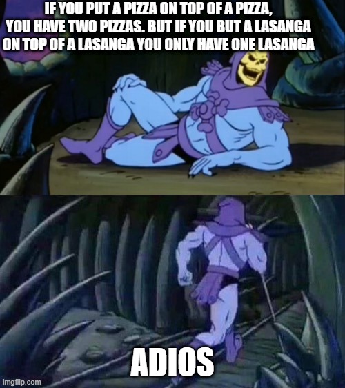 Hm | IF YOU PUT A PIZZA ON TOP OF A PIZZA, YOU HAVE TWO PIZZAS. BUT IF YOU BUT A LASANGA ON TOP OF A LASANGA YOU ONLY HAVE ONE LASANGA; ADIOS | image tagged in skeletor disturbing facts | made w/ Imgflip meme maker