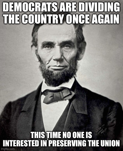 Not worth fighting. Time to go our separate ways | DEMOCRATS ARE DIVIDING THE COUNTRY ONCE AGAIN THIS TIME NO ONE IS INTERESTED IN PRESERVING THE UNION | image tagged in abraham lincoln | made w/ Imgflip meme maker