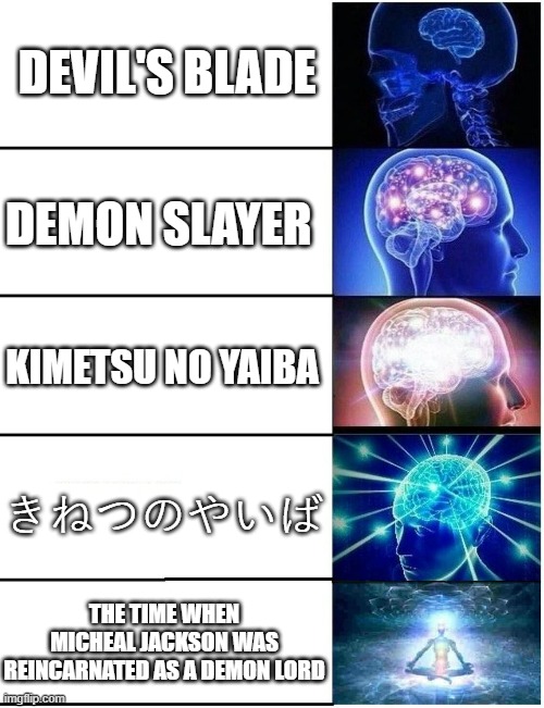 Expanding Brain 5 Panel | DEVIL'S BLADE; DEMON SLAYER; KIMETSU NO YAIBA; きねつのやいば; THE TIME WHEN MICHEAL JACKSON WAS REINCARNATED AS A DEMON LORD | image tagged in expanding brain 5 panel | made w/ Imgflip meme maker