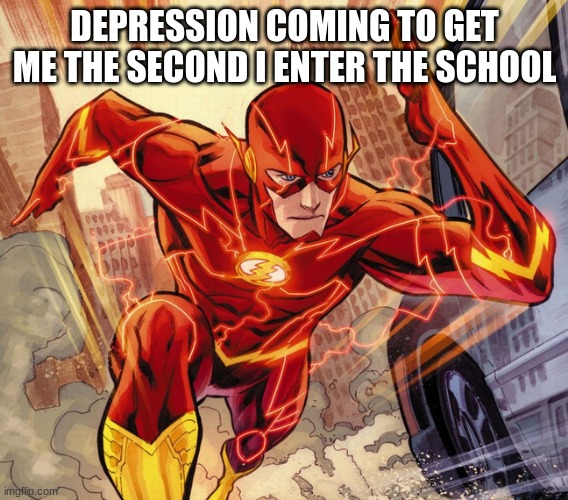 The Flash |  DEPRESSION COMING TO GET ME THE SECOND I ENTER THE SCHOOL | image tagged in the flash | made w/ Imgflip meme maker