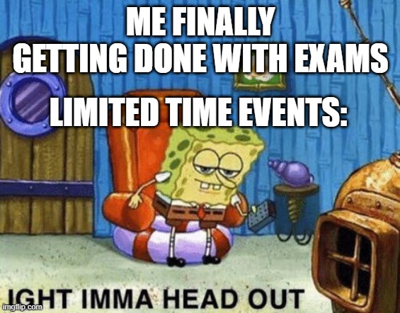 Does this happen to you? | ME FINALLY GETTING DONE WITH EXAMS; LIMITED TIME EVENTS: | image tagged in ight imma head out | made w/ Imgflip meme maker