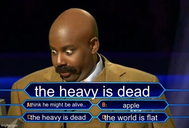 the heavy is dead | the heavy is dead; I think he might be alive.. apple; the world is flat; the heavy is dead | image tagged in the heavy is dead | made w/ Imgflip meme maker