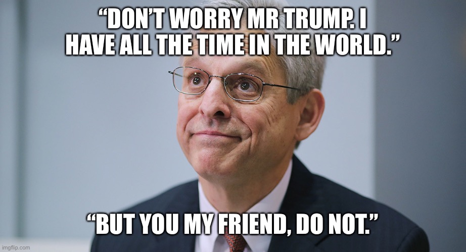 Merrick Garland | “DON’T WORRY MR TRUMP. I HAVE ALL THE TIME IN THE WORLD.”; “BUT YOU MY FRIEND, DO NOT.” | image tagged in merrick garland | made w/ Imgflip meme maker