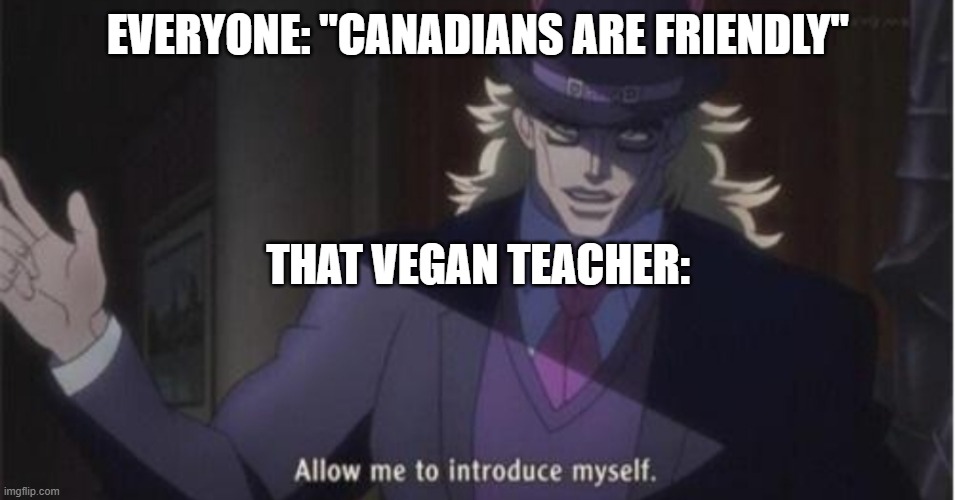 I hate her | EVERYONE: "CANADIANS ARE FRIENDLY"; THAT VEGAN TEACHER: | image tagged in allow me to introduce myself jojo | made w/ Imgflip meme maker