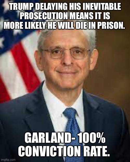 Garland | TRUMP DELAYING HIS INEVITABLE PROSECUTION MEANS IT IS MORE LIKELY HE WILL DIE IN PRISON. GARLAND- 100% CONVICTION RATE. | image tagged in garland | made w/ Imgflip meme maker