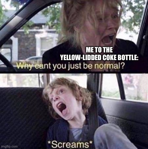 Why Can't You Just Be Normal | ME TO THE YELLOW-LIDDED COKE BOTTLE: | image tagged in why can't you just be normal | made w/ Imgflip meme maker