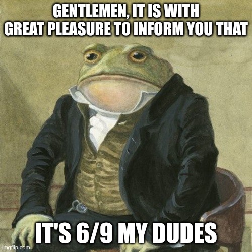 Gentlemen, it is with great pleasure to inform you that | GENTLEMEN, IT IS WITH GREAT PLEASURE TO INFORM YOU THAT; IT'S 6/9 MY DUDES | image tagged in gentlemen it is with great pleasure to inform you that | made w/ Imgflip meme maker