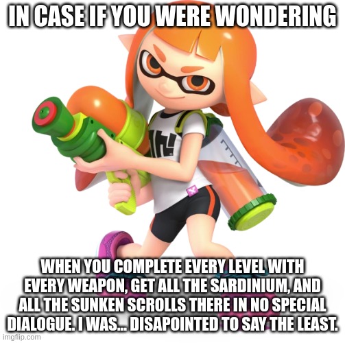 I DID IT!!! FINALLY!!! and just before splatoon 3 comes out! | IN CASE IF YOU WERE WONDERING; WHEN YOU COMPLETE EVERY LEVEL WITH EVERY WEAPON, GET ALL THE SARDINIUM, AND ALL THE SUNKEN SCROLLS THERE IN NO SPECIAL DIALOGUE. I WAS... DISAPOINTED TO SAY THE LEAST. | made w/ Imgflip meme maker