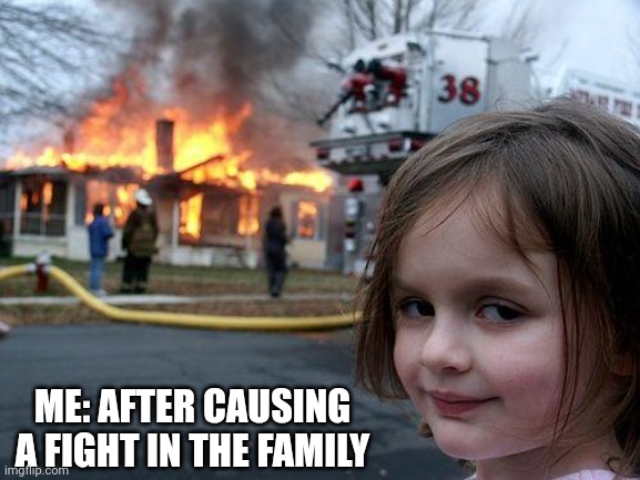 Funny memes | ME: AFTER CAUSING A FIGHT IN THE FAMILY | image tagged in memes,disaster girl,funny kids,funny memes,fight,girls | made w/ Imgflip meme maker