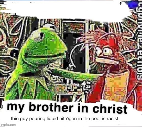 My brother in Christ | thie guy pouring liquid nitrogen in the pool is racist. | image tagged in my brother in christ | made w/ Imgflip meme maker