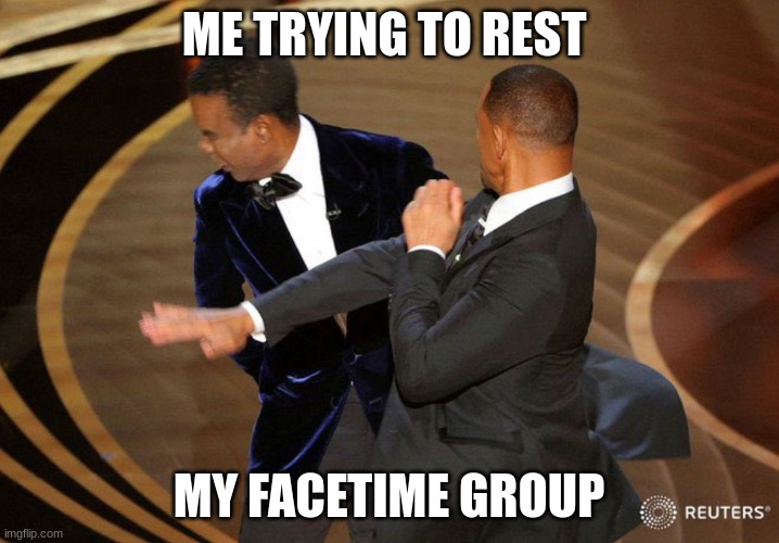 Will Smack | ME TRYING TO REST; MY FACETIME GROUP | image tagged in will smack | made w/ Imgflip meme maker