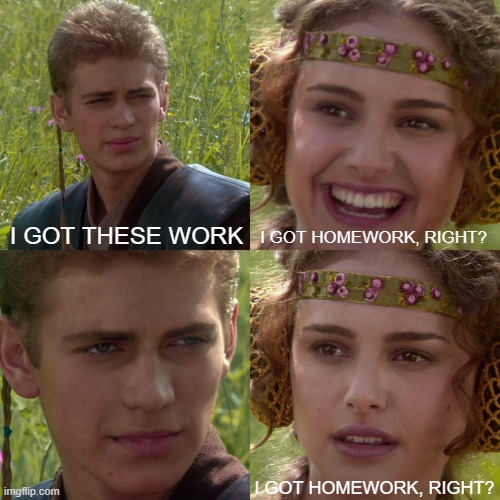 You wanna know, I got these works? | I GOT THESE WORK; I GOT HOMEWORK, RIGHT? I GOT HOMEWORK, RIGHT? | image tagged in anakin padme 4 panel,memes | made w/ Imgflip meme maker