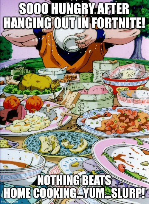 Goku eating | SOOO HUNGRY AFTER HANGING OUT IN FORTNITE! NOTHING BEATS HOME COOKING…YUM…SLURP! | image tagged in goku eating | made w/ Imgflip meme maker