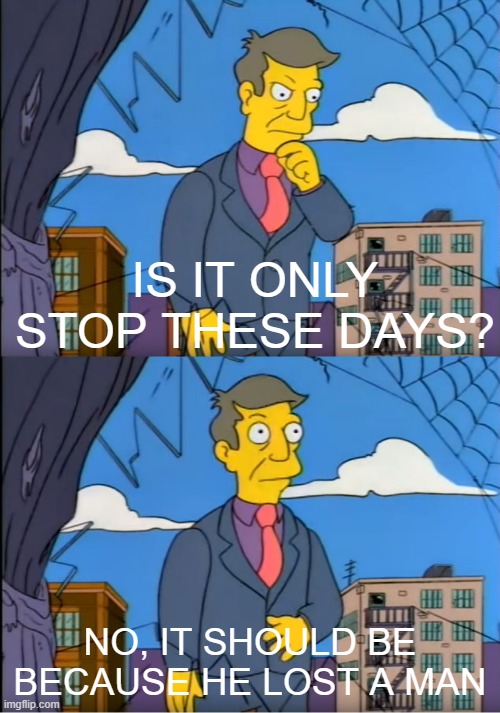 Do you think so that day with a man? | IS IT ONLY STOP THESE DAYS? NO, IT SHOULD BE BECAUSE HE LOST A MAN | image tagged in skinner out of touch,memes | made w/ Imgflip meme maker