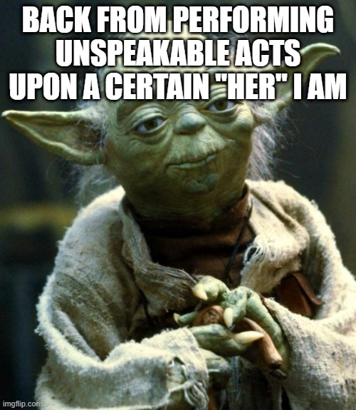 Star Wars Yoda | BACK FROM PERFORMING UNSPEAKABLE ACTS UPON A CERTAIN "HER" I AM | image tagged in memes,star wars yoda | made w/ Imgflip meme maker