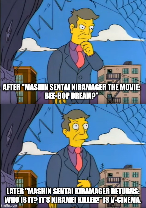 Mashin Sentai Kiramager Returns | AFTER "MASHIN SENTAI KIRAMAGER THE MOVIE:
BEE-BOP DREAM?"; LATER "MASHIN SENTAI KIRAMAGER RETURNS:
WHO IS IT? IT'S KIRAMEI KILLER!" IS V-CINEMA. | image tagged in skinner out of touch,memes,power rangers,super sentai | made w/ Imgflip meme maker