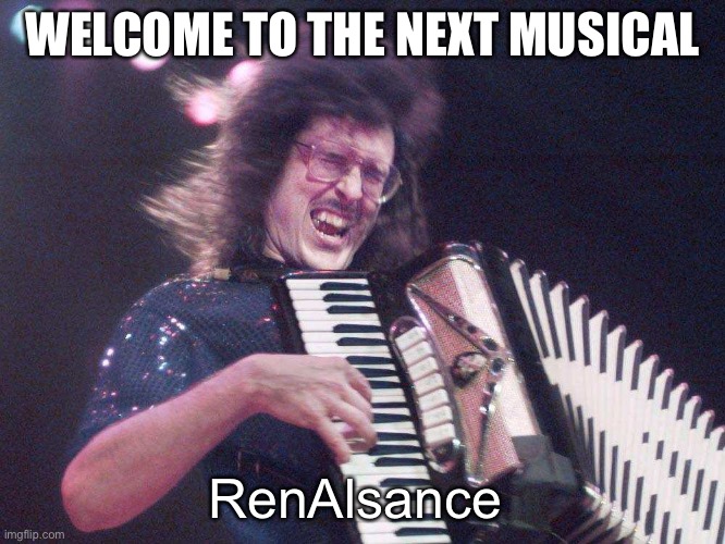 Weird Al Accordion | WELCOME TO THE NEXT MUSICAL; RenAlsance | image tagged in weird al accordion | made w/ Imgflip meme maker