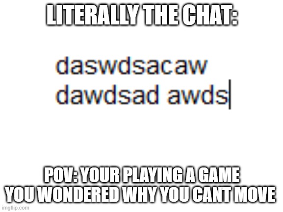 who relates |  LITERALLY THE CHAT:; POV: YOUR PLAYING A GAME YOU WONDERED WHY YOU CANT MOVE | image tagged in blank white template | made w/ Imgflip meme maker