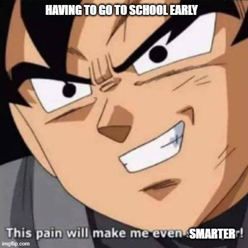 This pain will make me even stronger | HAVING TO GO TO SCHOOL EARLY; SMARTER | image tagged in this pain will make me even stronger | made w/ Imgflip meme maker