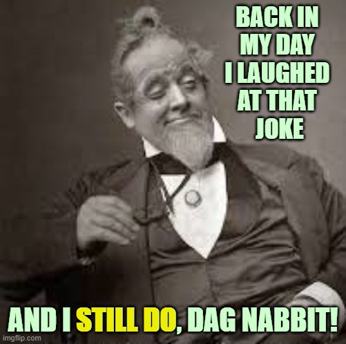 BACK IN
MY DAY
I LAUGHED
AT THAT
 JOKE AND I STILL DO, DAG NABBIT! STILL DO | image tagged in back in my day | made w/ Imgflip meme maker