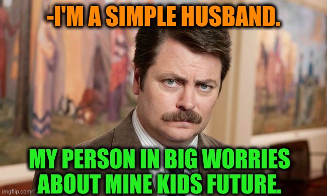 -Being good father. | -I'M A SIMPLE HUSBAND. MY PERSON IN BIG WORRIES ABOUT MINE KIDS FUTURE. | image tagged in i'm a simple man,kids these days,joe biden worries,in the future,family guy,husband wife | made w/ Imgflip meme maker