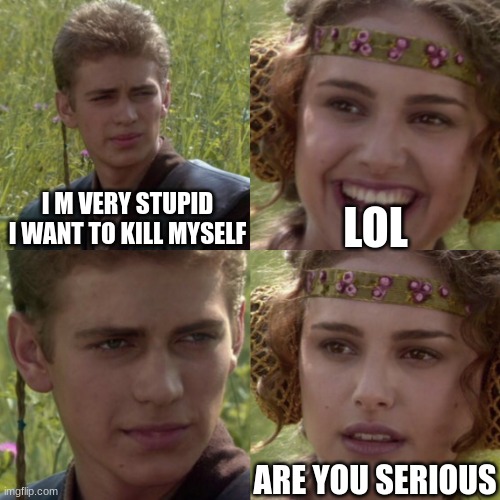 Anakin is serious | LOL; I M VERY STUPID I WANT TO KILL MYSELF; ARE YOU SERIOUS | image tagged in for the better right blank | made w/ Imgflip meme maker