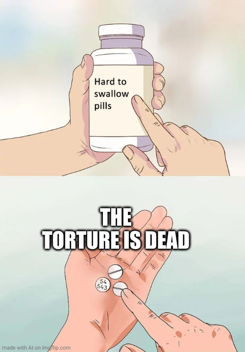 Hard To Swallow Pills Meme | THE TORTURE IS DEAD | image tagged in memes,hard to swallow pills | made w/ Imgflip meme maker