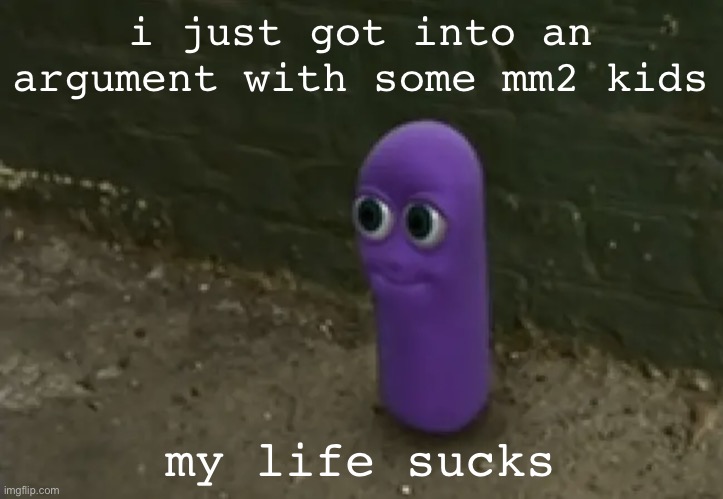 beanos | i just got into an argument with some mm2 kids; my life sucks | image tagged in beanos | made w/ Imgflip meme maker