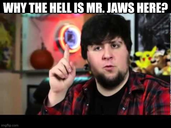 JonTron I have several questions | WHY THE HELL IS MR. JAWS HERE? | image tagged in jontron i have several questions | made w/ Imgflip meme maker