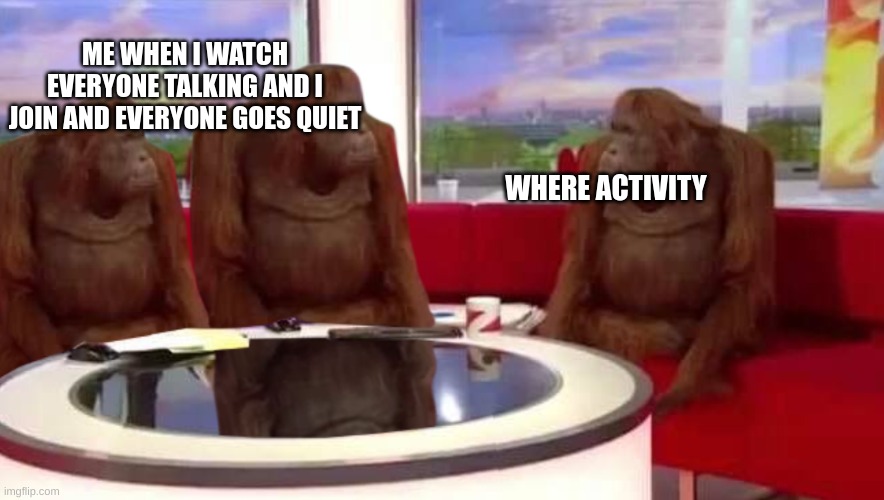 this is sadly relatable | ME WHEN I WATCH EVERYONE TALKING AND I JOIN AND EVERYONE GOES QUIET; WHERE ACTIVITY | image tagged in where monkey | made w/ Imgflip meme maker