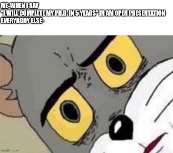 The time it takes | ME-WHEN I SAY 
"I WILL COMPLETE MY PH.D. IN 5 YEARS" IN AM OPEN PRESENTATION
EVERYBODY ELSE- | image tagged in tom cat unsettled close up | made w/ Imgflip meme maker
